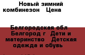 Новый зимний комбинезон › Цена ­ 2 200 - Белгородская обл., Белгород г. Дети и материнство » Детская одежда и обувь   